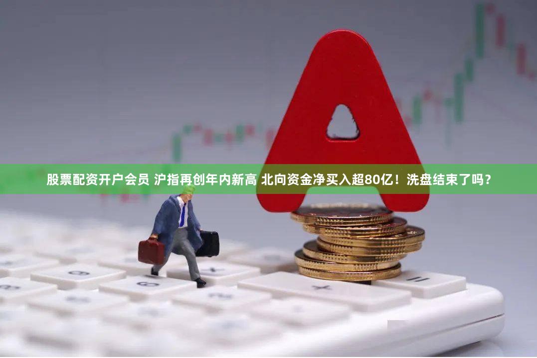 股票配资开户会员 沪指再创年内新高 北向资金净买入超80亿！洗盘结束了吗？