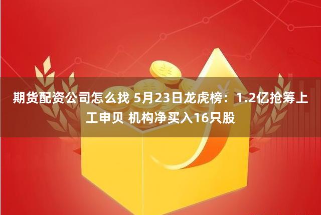 期货配资公司怎么找 5月23日龙虎榜：1.2亿抢筹上工申贝 机构净买入16只股