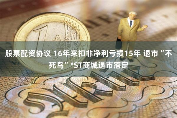 股票配资协议 16年来扣非净利亏损15年 退市“不死鸟”*ST商城退市落定