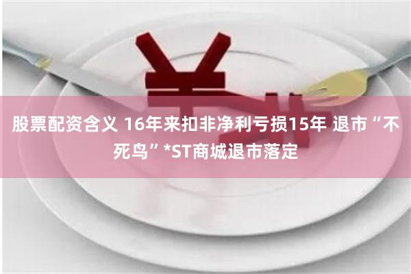 股票配资含义 16年来扣非净利亏损15年 退市“不死鸟”*ST商城退市落定