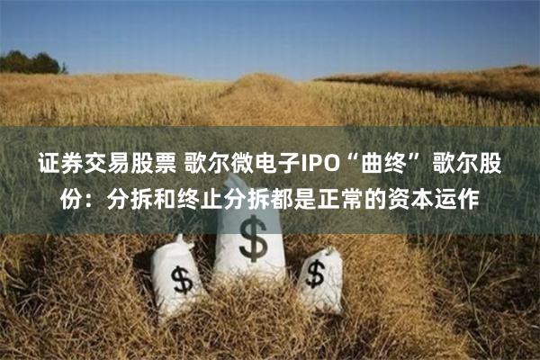 证券交易股票 歌尔微电子IPO“曲终” 歌尔股份：分拆和终止分拆都是正常的资本运作