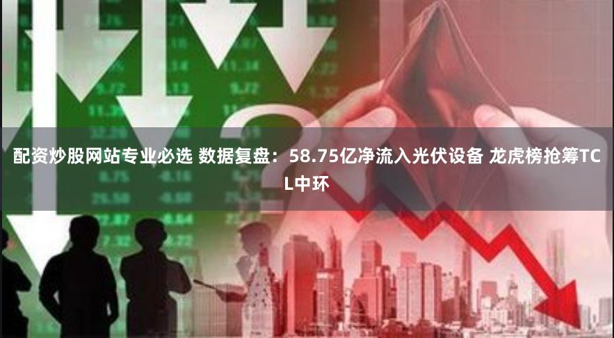 配资炒股网站专业必选 数据复盘：58.75亿净流入光伏设备 龙虎榜抢筹TCL中环