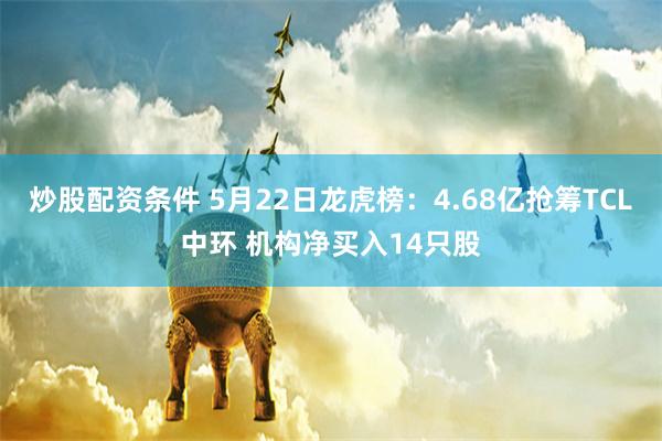 炒股配资条件 5月22日龙虎榜：4.68亿抢筹TCL中环 机构净买入14只股