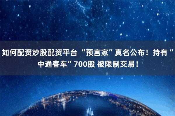 如何配资炒股配资平台 “预言家”真名公布！持有“中通客车”700股 被限制交易！