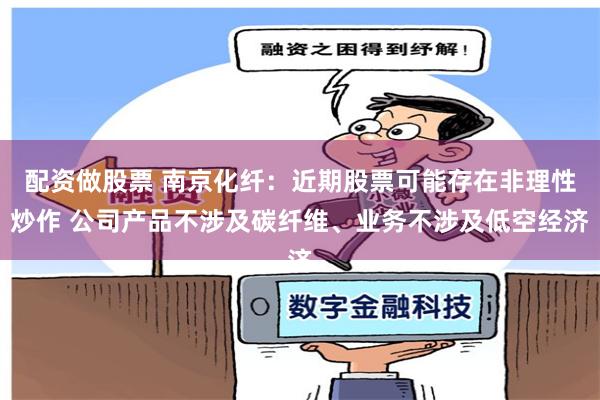 配资做股票 南京化纤：近期股票可能存在非理性炒作 公司产品不涉及碳纤维、业务不涉及低空经济