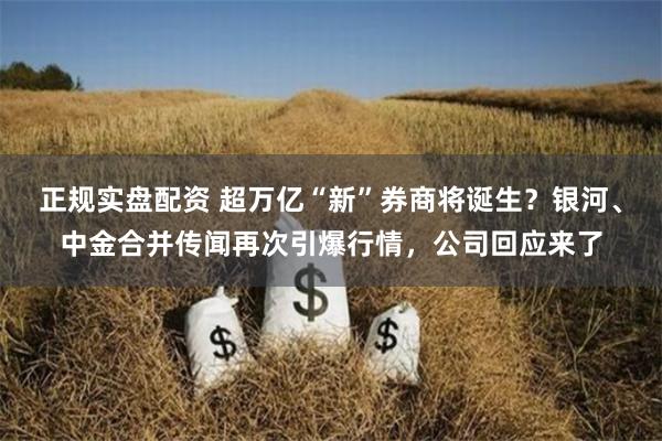 正规实盘配资 超万亿“新”券商将诞生？银河、中金合并传闻再次引爆行情，公司回应来了