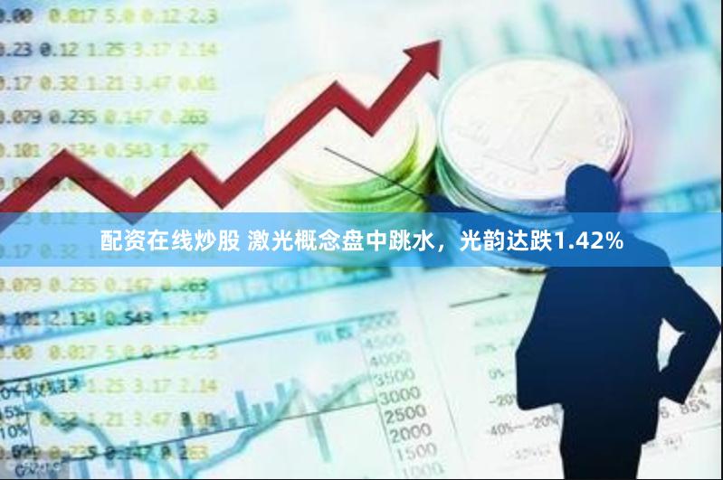 配资在线炒股 激光概念盘中跳水，光韵达跌1.42%