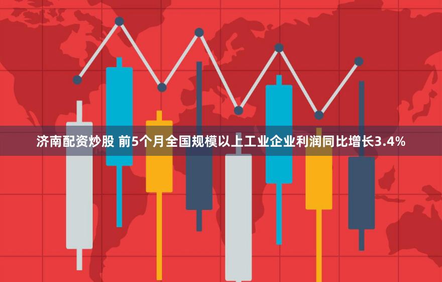 济南配资炒股 前5个月全国规模以上工业企业利润同比增长3.4%