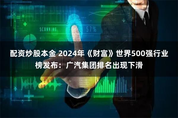 配资炒股本金 2024年《财富》世界500强行业榜发布：广汽集团排名出现下滑