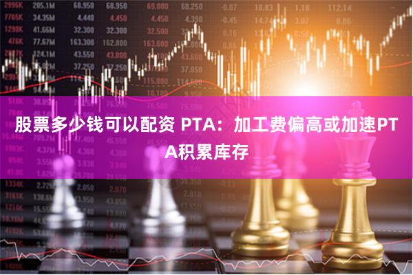 股票多少钱可以配资 PTA：加工费偏高或加速PTA积累库存