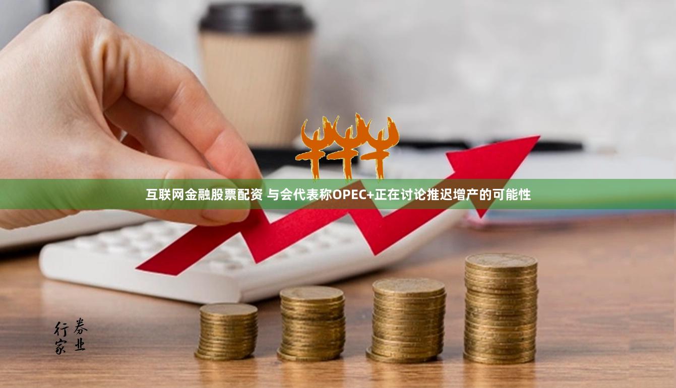 互联网金融股票配资 与会代表称OPEC+正在讨论推迟增产的可能性