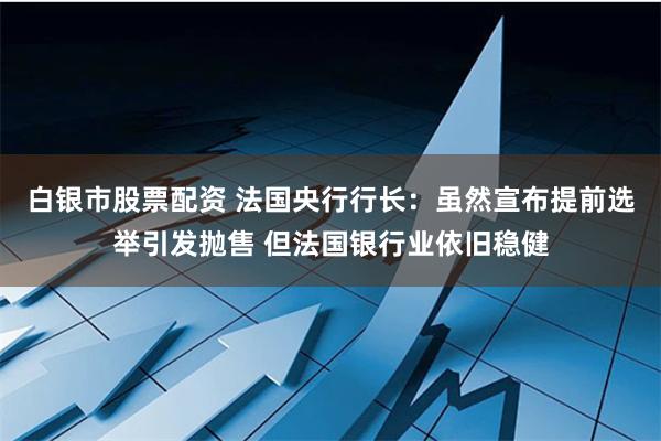 白银市股票配资 法国央行行长：虽然宣布提前选举引发抛售 但法国银行业依旧稳健