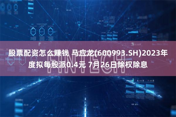 股票配资怎么赚钱 马应龙(600993.SH)2023年度拟每股派0.4元 7月26日除权除息