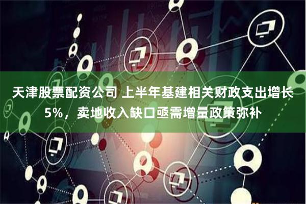 天津股票配资公司 上半年基建相关财政支出增长5%，卖地收入缺口亟需增量政策弥补