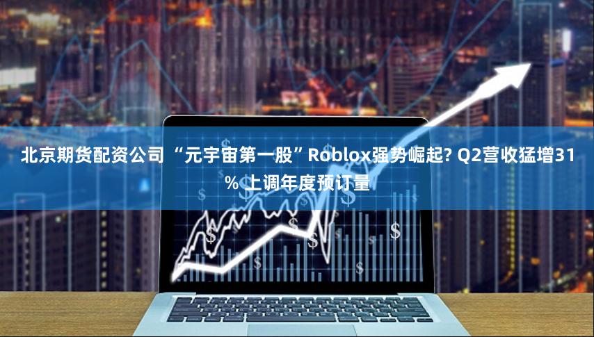 北京期货配资公司 “元宇宙第一股”Roblox强势崛起? Q2营收猛增31% 上调年度预订量