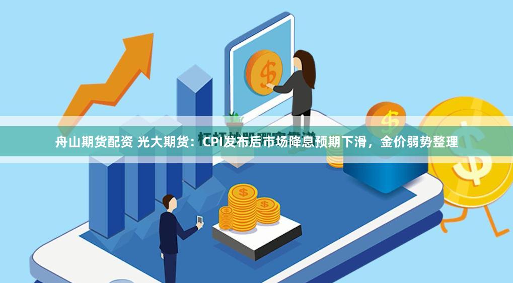 舟山期货配资 光大期货：CPI发布后市场降息预期下滑，金价弱势整理