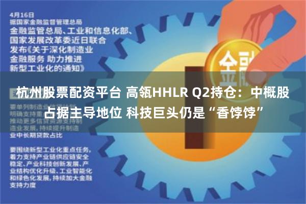 杭州股票配资平台 高瓴HHLR Q2持仓：中概股占据主导地位 科技巨头仍是“香饽饽”