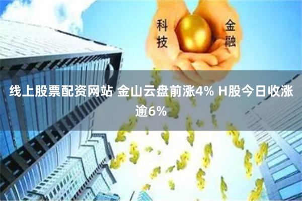 线上股票配资网站 金山云盘前涨4% H股今日收涨逾6%