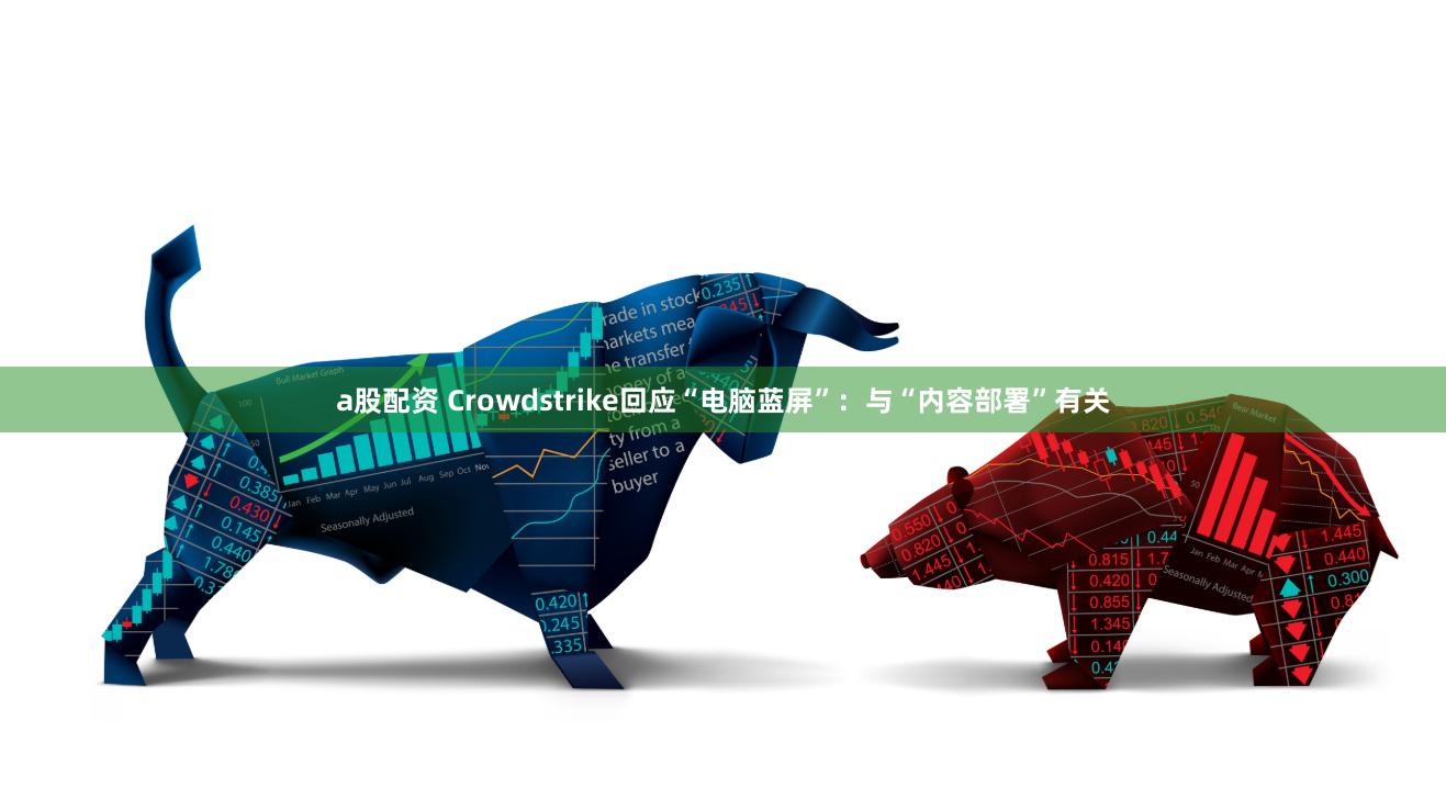 a股配资 Crowdstrike回应“电脑蓝屏”：与“内容部署”有关