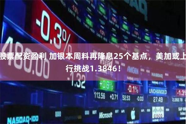 股票配资盈利 加银本周料再降息25个基点，美加或上行挑战1.3846！