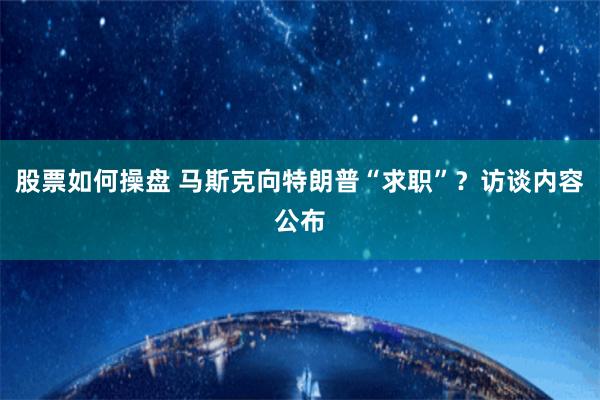 股票如何操盘 马斯克向特朗普“求职”？访谈内容公布