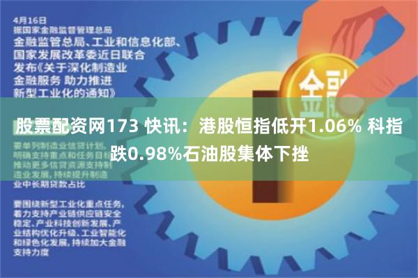 股票配资网173 快讯：港股恒指低开1.06% 科指跌0.98%石油股集体下挫