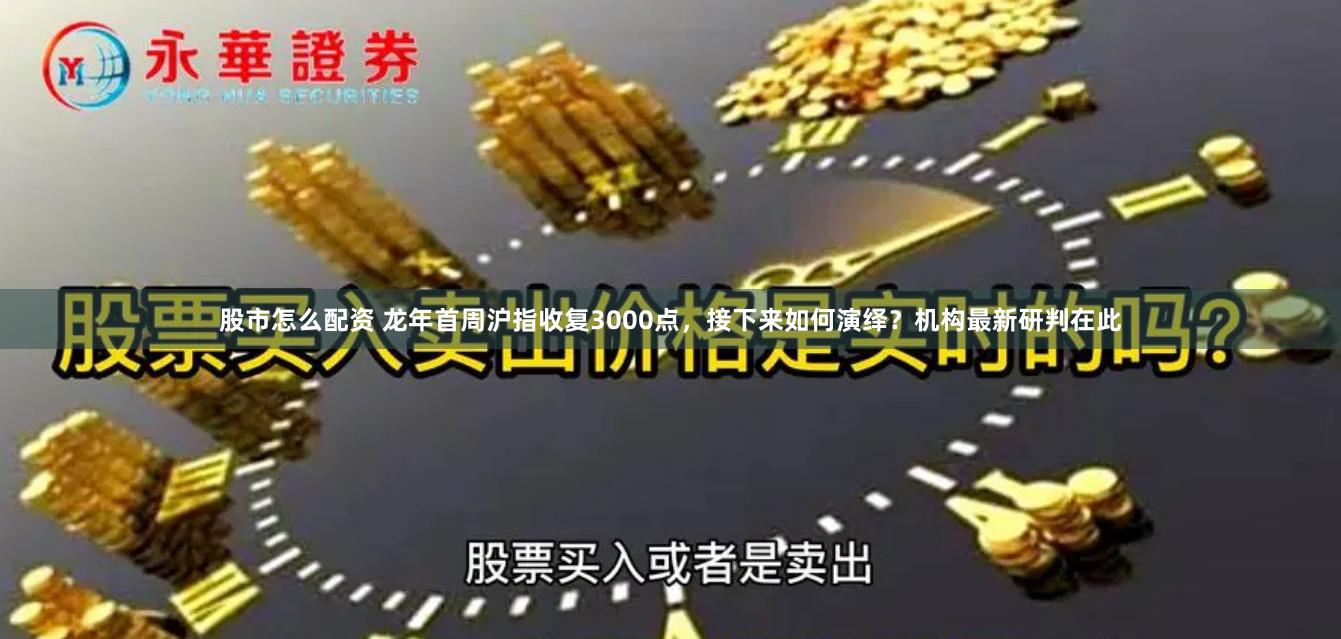 股市怎么配资 龙年首周沪指收复3000点，接下来如何演绎？机构最新研判在此