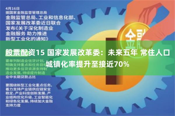 股票配资15 国家发展改革委：未来五年 常住人口城镇化率提升至接近70%