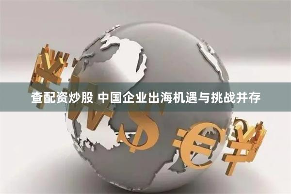 查配资炒股 中国企业出海机遇与挑战并存