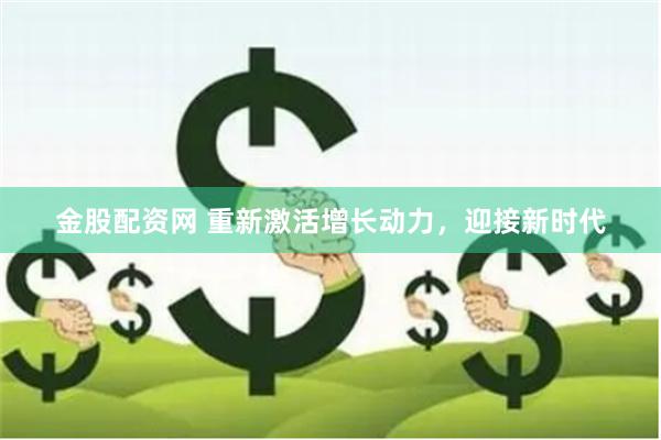 金股配资网 重新激活增长动力，迎接新时代