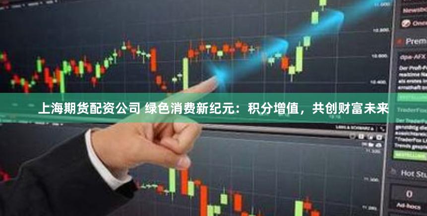 上海期货配资公司 绿色消费新纪元：积分增值，共创财富未来