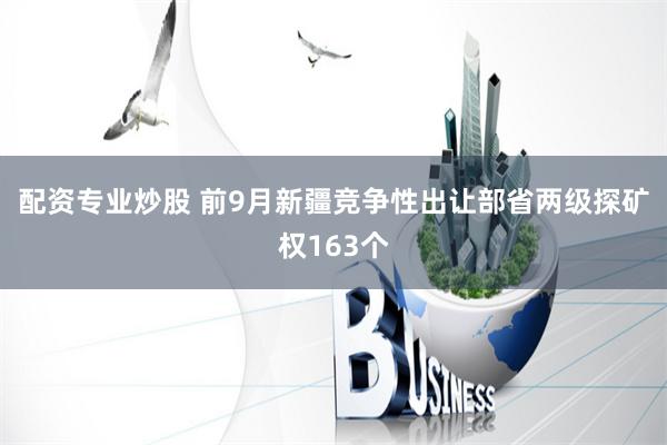 配资专业炒股 前9月新疆竞争性出让部省两级探矿权163个