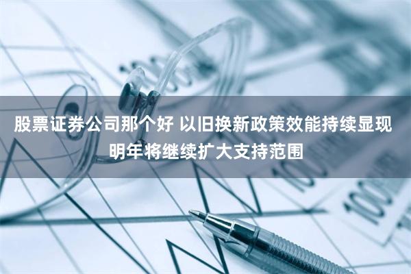 股票证券公司那个好 以旧换新政策效能持续显现 明年将继续扩大支持范围