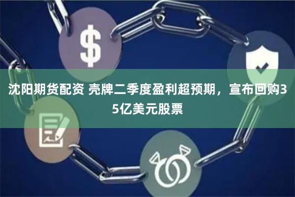 沈阳期货配资 壳牌二季度盈利超预期，宣布回购35亿美元股票