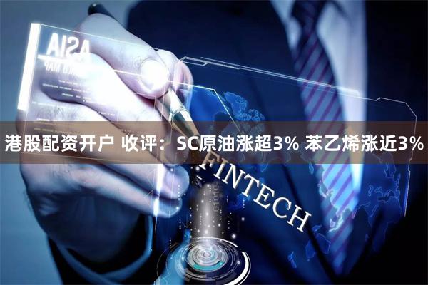 港股配资开户 收评：SC原油涨超3% 苯乙烯涨近3%