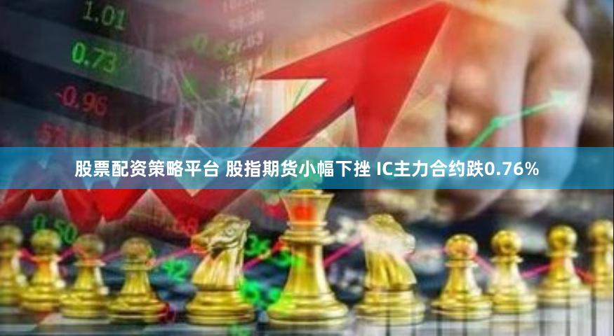 股票配资策略平台 股指期货小幅下挫 IC主力合约跌0.76%