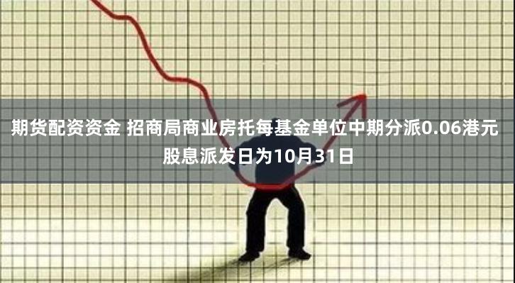 期货配资资金 招商局商业房托每基金单位中期分派0.06港元 股息派发日为10月31日