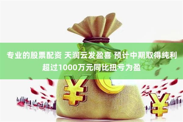 专业的股票配资 天润云发盈喜 预计中期取得纯利超过1000万元同比扭亏为盈