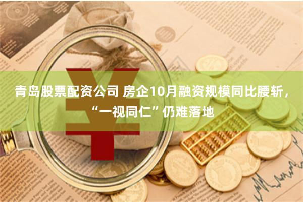 青岛股票配资公司 房企10月融资规模同比腰斩，“一视同仁”仍难落地