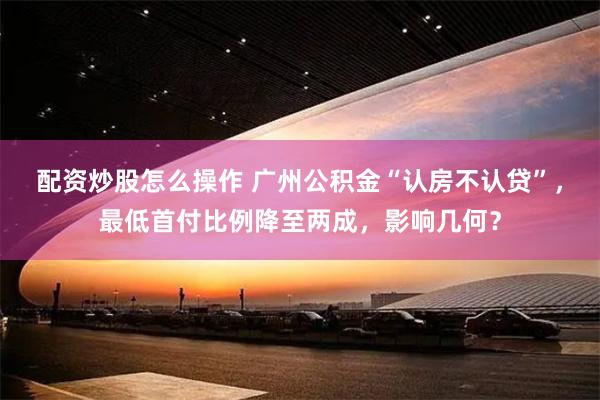 配资炒股怎么操作 广州公积金“认房不认贷”，最低首付比例降至两成，影响几何？