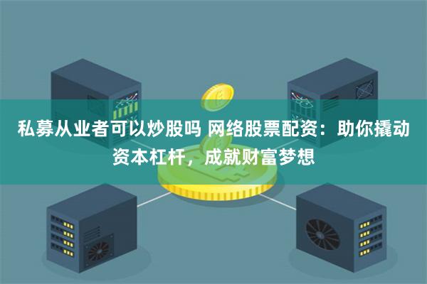 私募从业者可以炒股吗 网络股票配资：助你撬动资本杠杆，成就财富梦想