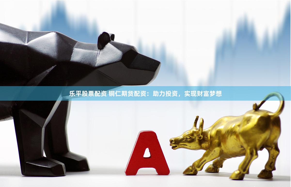 乐平股票配资 铜仁期货配资：助力投资，实现财富梦想