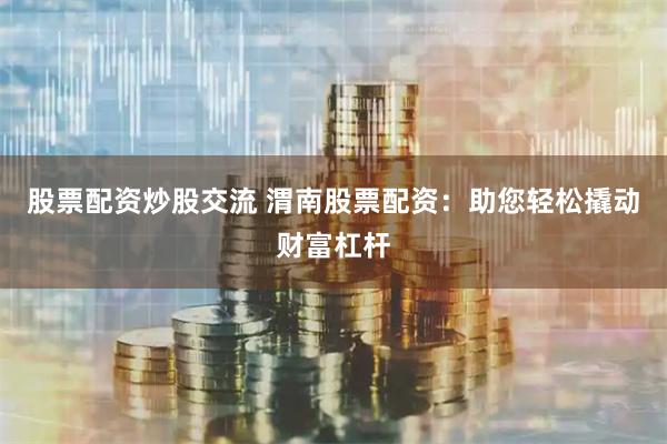 股票配资炒股交流 渭南股票配资：助您轻松撬动财富杠杆