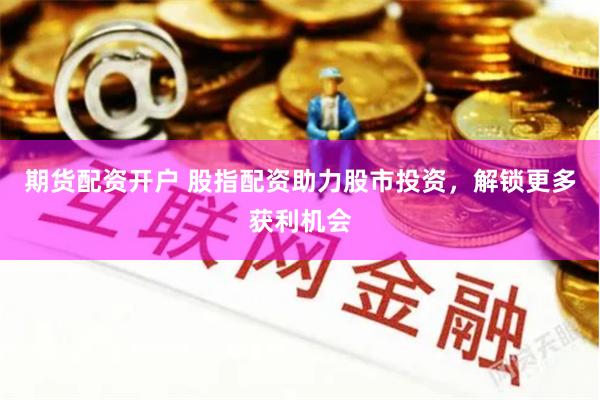 期货配资开户 股指配资助力股市投资，解锁更多获利机会
