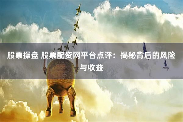 股票操盘 股票配资网平台点评：揭秘背后的风险与收益