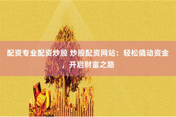 配资专业配资炒股 炒股配资网站：轻松撬动资金，开启财富之路