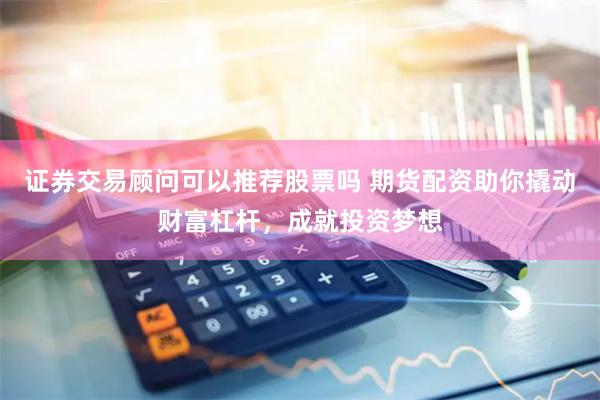证券交易顾问可以推荐股票吗 期货配资助你撬动财富杠杆，成就投资梦想