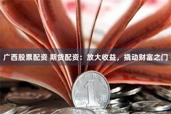 广西股票配资 期货配资：放大收益，撬动财富之门