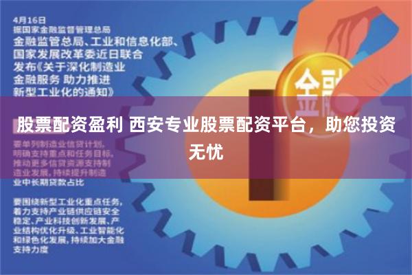 股票配资盈利 西安专业股票配资平台，助您投资无忧