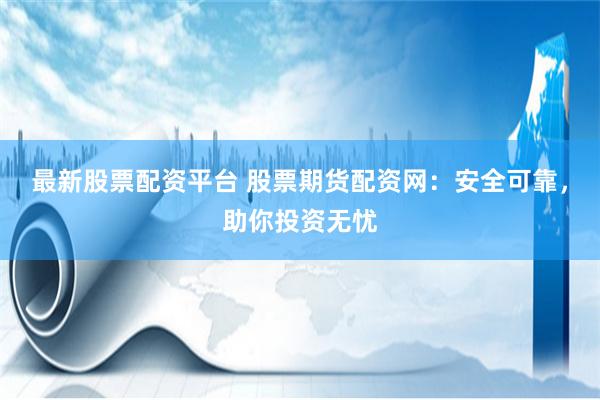 最新股票配资平台 股票期货配资网：安全可靠，助你投资无忧